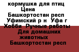 кормушка для птиц › Цена ­ 3 200 - Башкортостан респ., Уфимский р-н, Уфа г. Хобби. Ручные работы » Для домашних животных   . Башкортостан респ.